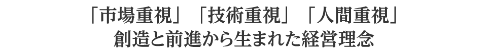 「市場重視」「技術重視」「人間重視」創造と前進から生まれた経営理念